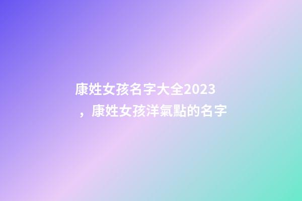 康姓女孩名字大全2023，康姓女孩洋氣點的名字-第1張-公司起名-玄機派